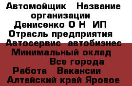 Автомойщик › Название организации ­ Денисенко.О.Н, ИП › Отрасль предприятия ­ Автосервис, автобизнес › Минимальный оклад ­ 50 000 - Все города Работа » Вакансии   . Алтайский край,Яровое г.